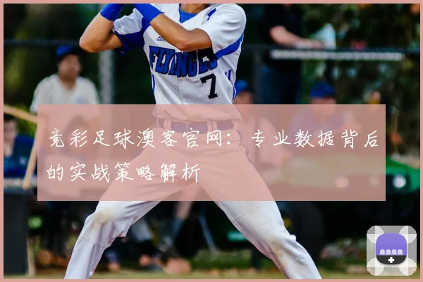 竞彩足球澳客官网：专业数据背后的实战策略解析
