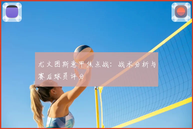 尤文图斯意甲焦点战:战术分析与赛后球员评分