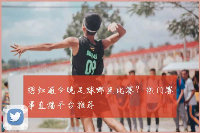 想知道今晚足球哪里比赛？热门赛事直播平台推荐