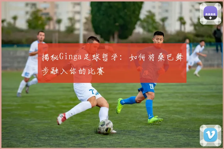揭秘Ginga足球哲学:如何将桑巴舞步融入你的比赛
