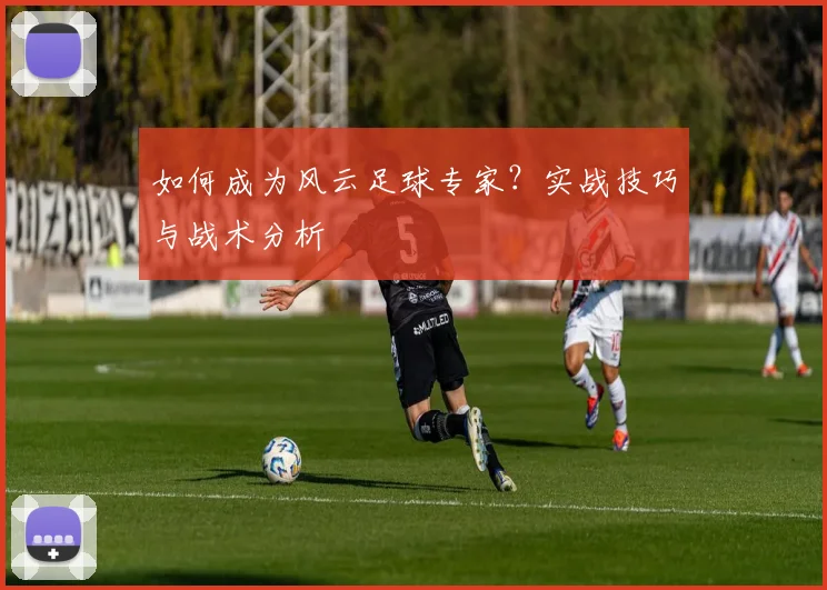 如何成为风云足球专家？实战技巧与战术分析