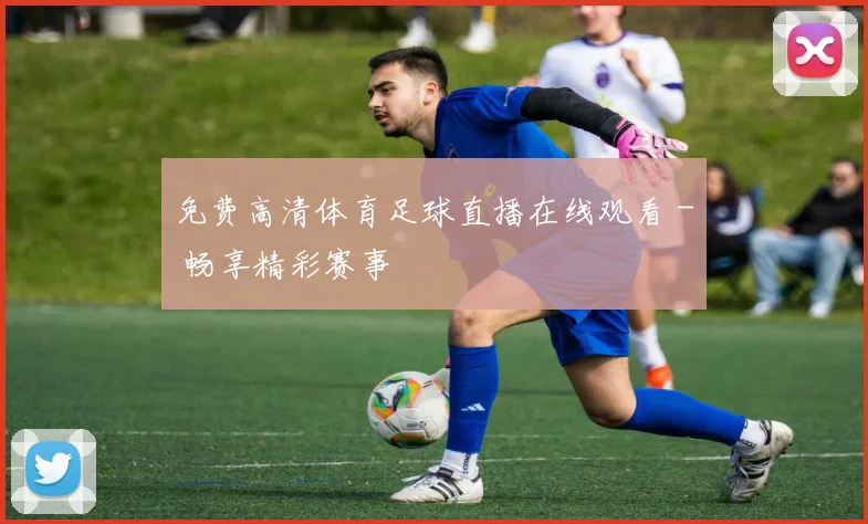 免费高清体育足球直播在线观看 - 畅享精彩赛事
