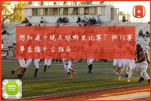 想知道今晚足球哪里比赛？热门赛事直播平台推荐