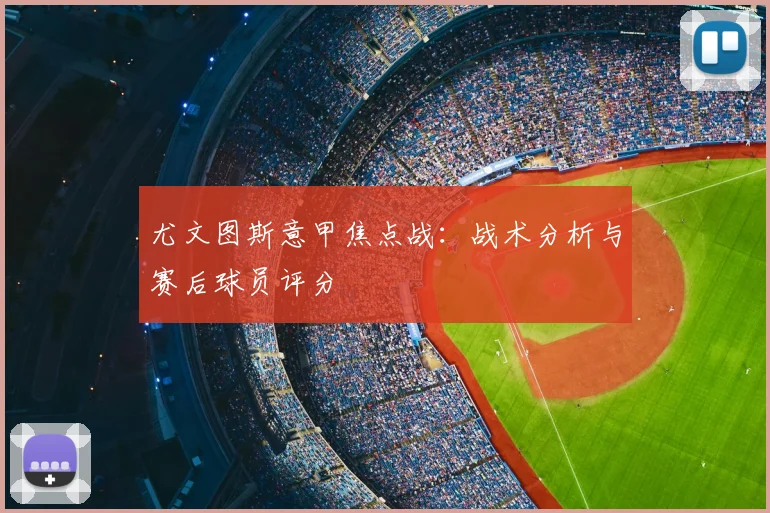 尤文图斯意甲焦点战：战术分析与赛后球员评分
