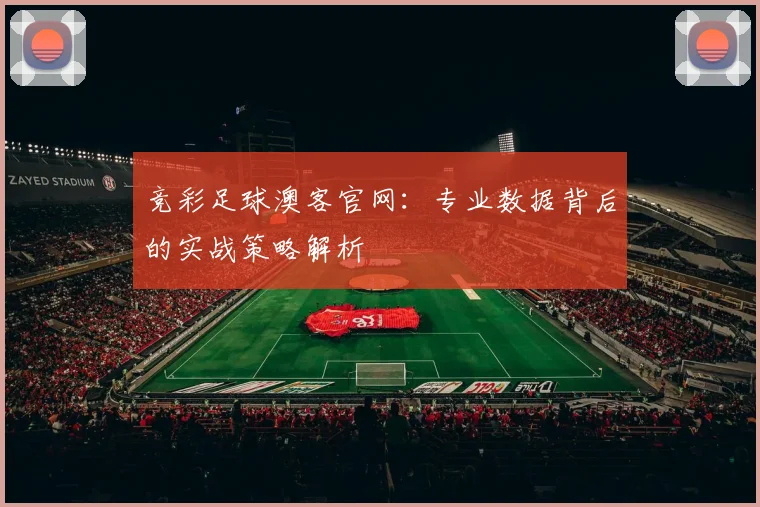 竞彩足球澳客官网:专业数据背后的实战策略解析